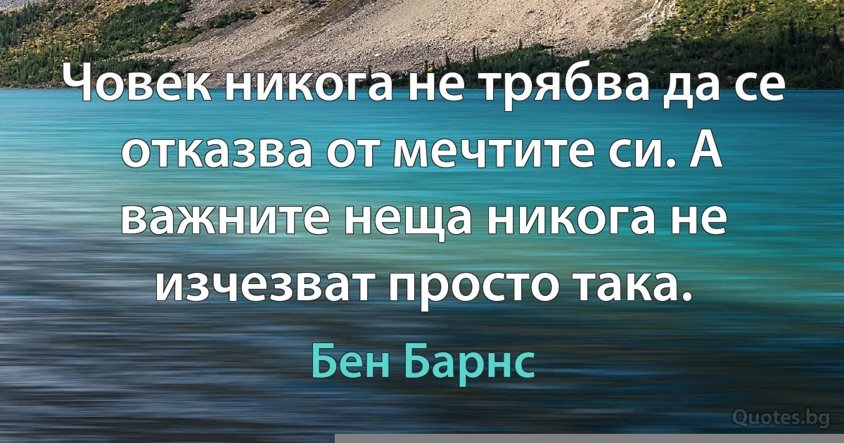 Човек никога не трябва да се отказва от мечтите си. А важните неща никога не изчезват просто така. (Бен Барнс)