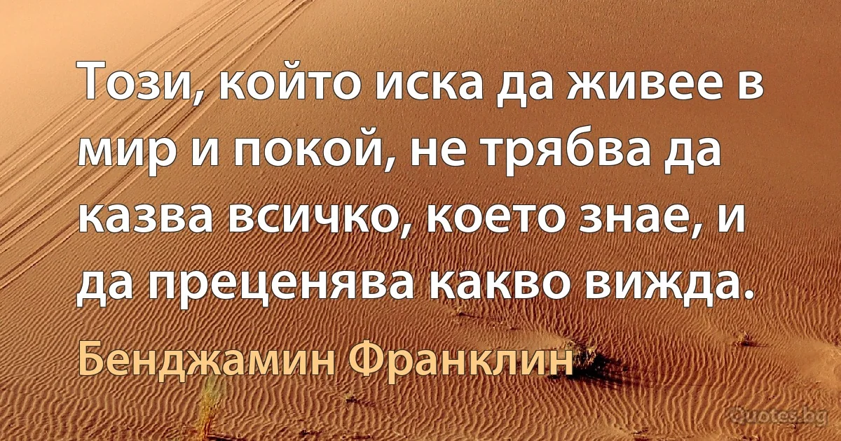 Този, който иска да живее в мир и покой, не трябва да казва всичко, което знае, и да преценява какво вижда. (Бенджамин Франклин)