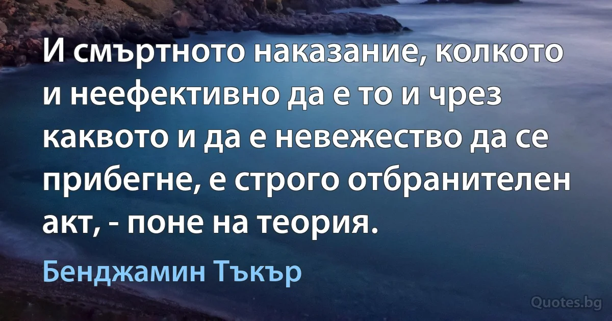 И смъртното наказание, колкото и неефективно да е то и чрез каквото и да е невежество да се прибегне, е строго отбранителен акт, - поне на теория. (Бенджамин Тъкър)