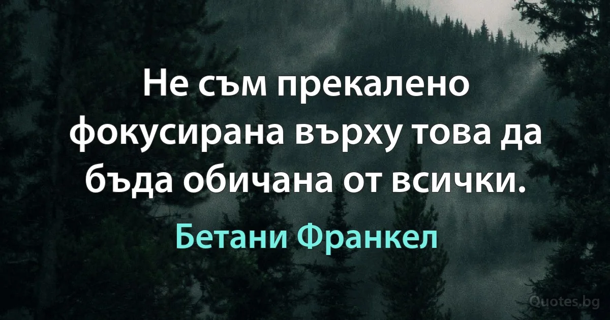 Не съм прекалено фокусирана върху това да бъда обичана от всички. (Бетани Франкел)