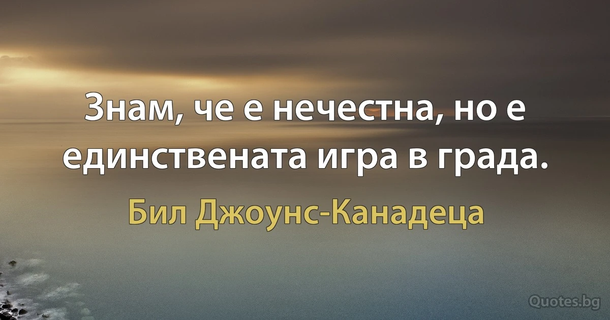 Знам, че е нечестна, но е единствената игра в града. (Бил Джоунс-Канадеца)