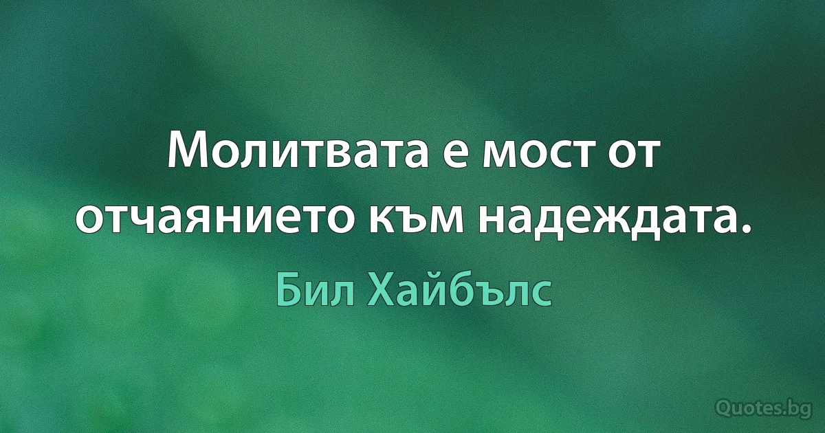 Молитвата е мост от отчаянието към надеждата. (Бил Хайбълс)