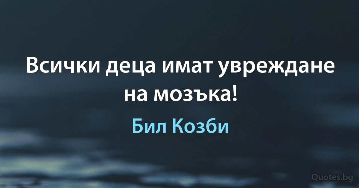 Всички деца имат увреждане на мозъка! (Бил Козби)