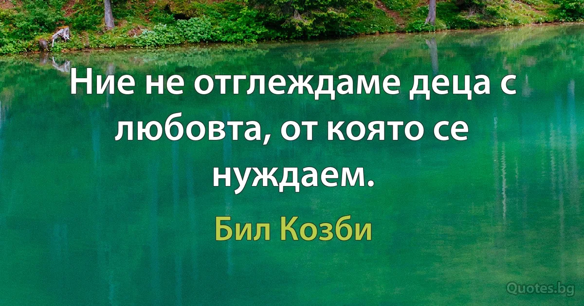 Ние не отглеждаме деца с любовта, от която се нуждаем. (Бил Козби)