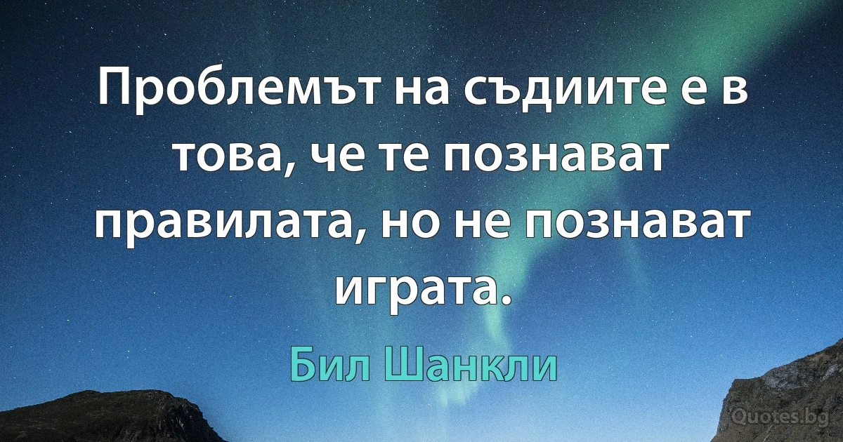 Проблемът на съдиите е в това, че те познават правилата, но не познават играта. (Бил Шанкли)