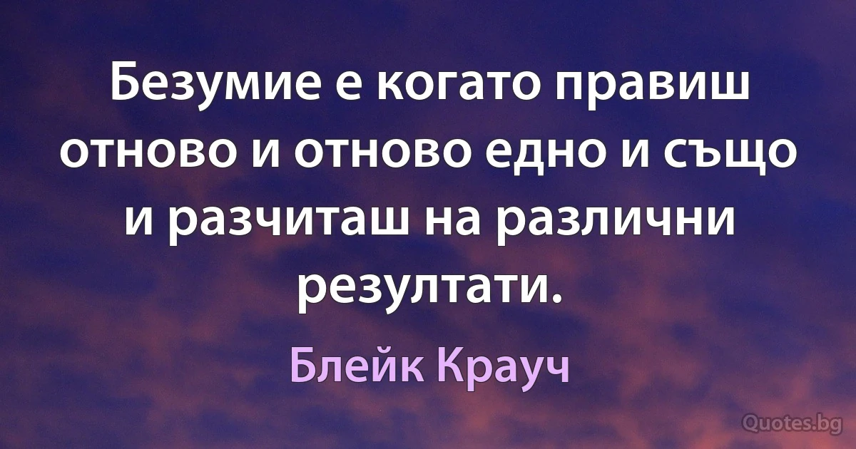 Безумие е когато правиш отново и отново едно и също и разчиташ на различни резултати. (Блейк Крауч)