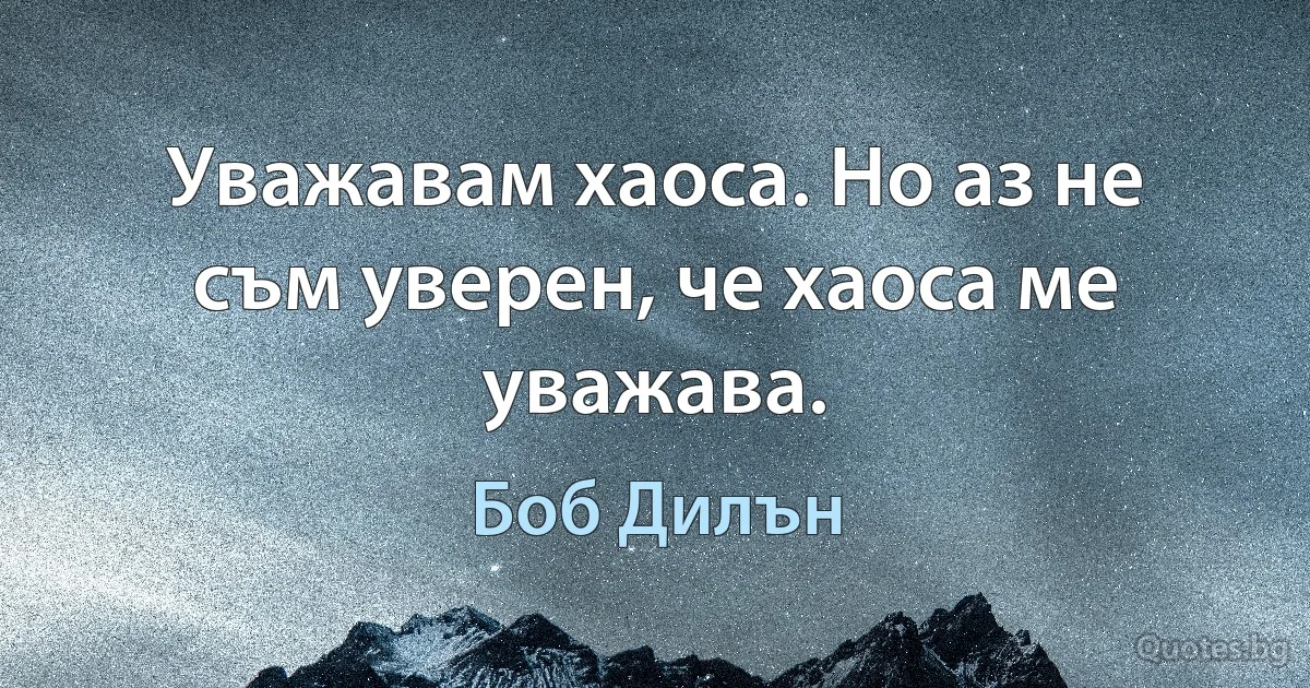 Уважавам хаоса. Но аз не съм уверен, че хаоса ме уважава. (Боб Дилън)