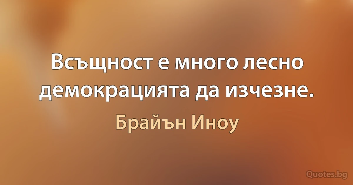 Всъщност е много лесно демокрацията да изчезне. (Брайън Иноу)