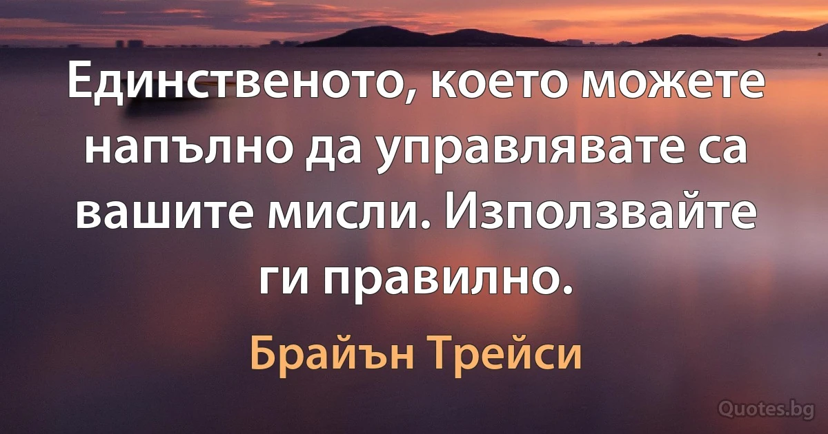 Единственото, което можете напълно да управлявате са вашите мисли. Използвайте ги правилно. (Брайън Трейси)