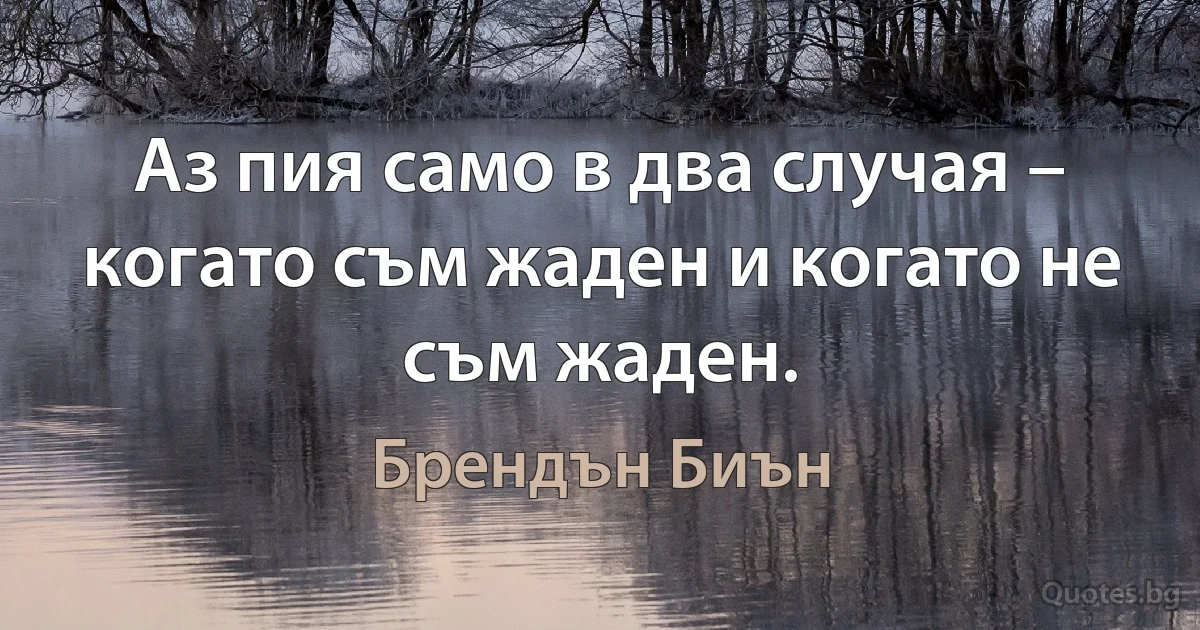 Аз пия само в два случая – когато съм жаден и когато не съм жаден. (Брендън Биън)