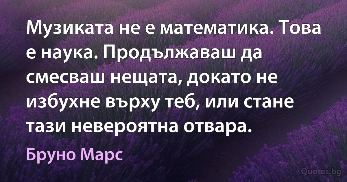 Музиката не е математика. Това е наука. Продължаваш да смесваш нещата, докато не избухне върху теб, или стане тази невероятна отвара. (Бруно Марс)