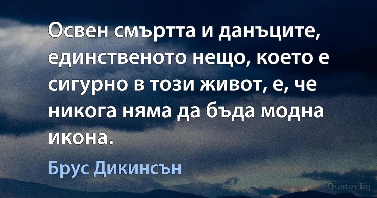 Освен смъртта и данъците, единственото нещо, което е сигурно в този живот, е, че никога няма да бъда модна икона. (Брус Дикинсън)