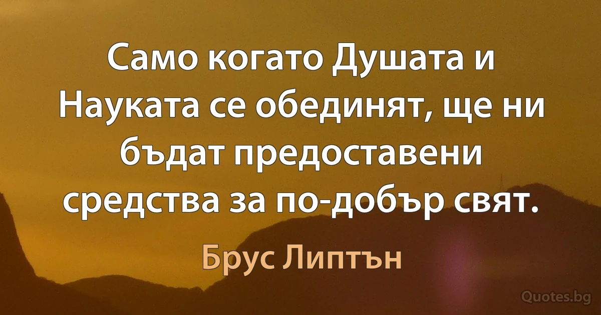 Само когато Душата и Науката се обединят, ще ни бъдат предоставени средства за по-добър свят. (Брус Липтън)