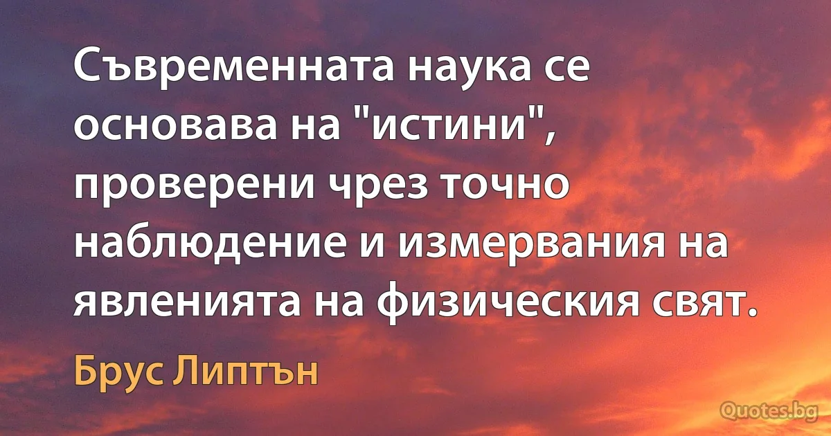 Съвременната наука се основава на "истини", проверени чрез точно наблюдение и измервания на явленията на физическия свят. (Брус Липтън)