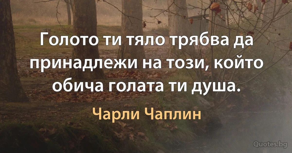 Голото ти тяло трябва да принадлежи на този, който обича голата ти душа. (Чарли Чаплин)