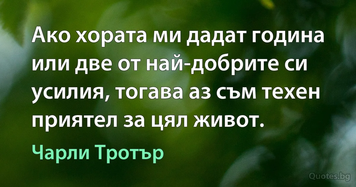 Ако хората ми дадат година или две от най-добрите си усилия, тогава аз съм техен приятел за цял живот. (Чарли Тротър)