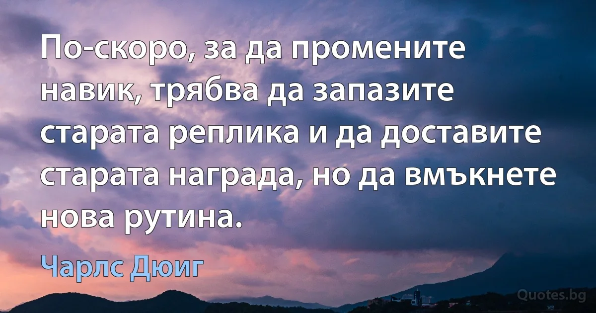 По-скоро, за да промените навик, трябва да запазите старата реплика и да доставите старата награда, но да вмъкнете нова рутина. (Чарлс Дюиг)