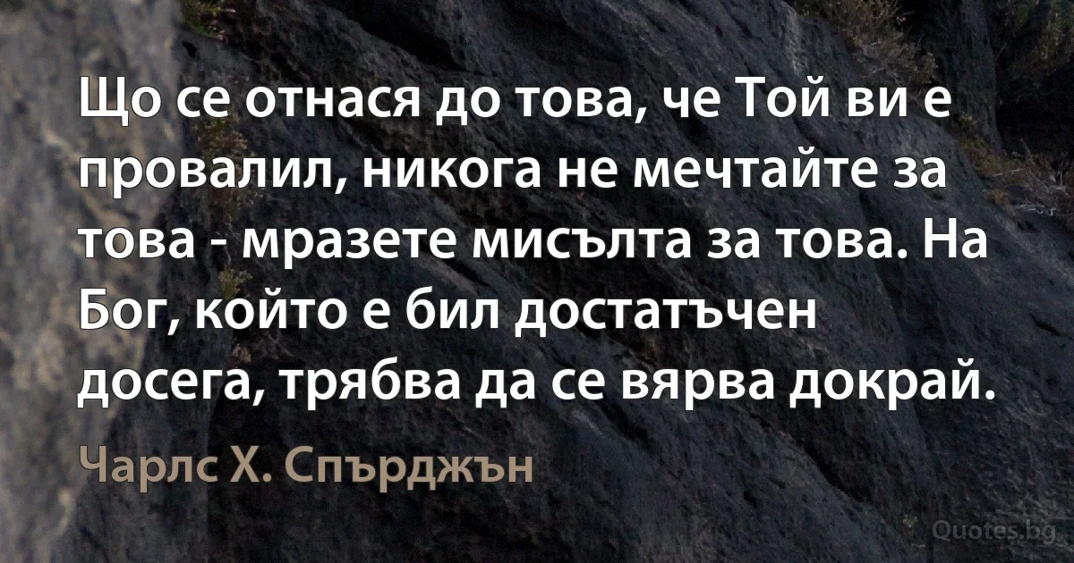 Що се отнася до това, че Той ви е провалил, никога не мечтайте за това - мразете мисълта за това. На Бог, който е бил достатъчен досега, трябва да се вярва докрай. (Чарлс Х. Спърджън)