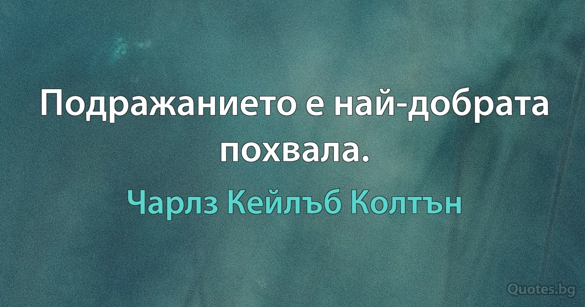 Подражанието е най-добрата похвала. (Чарлз Кейлъб Колтън)