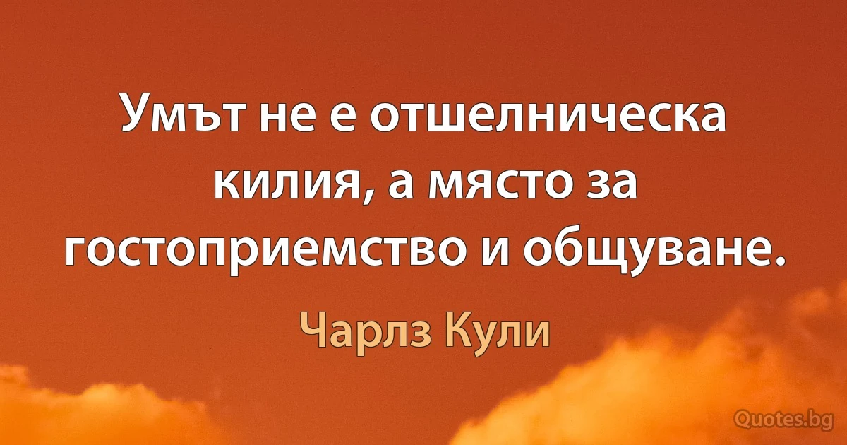 Умът не е отшелническа килия, а място за гостоприемство и общуване. (Чарлз Кули)