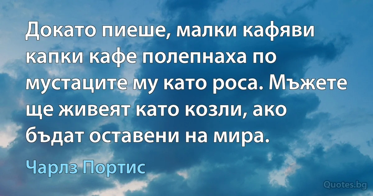 Докато пиеше, малки кафяви капки кафе полепнаха по мустаците му като роса. Мъжете ще живеят като козли, ако бъдат оставени на мира. (Чарлз Портис)