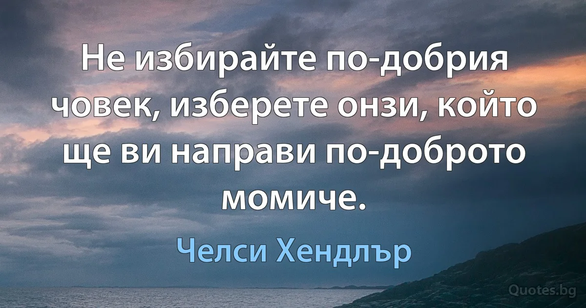 Не избирайте по-добрия човек, изберете онзи, който ще ви направи по-доброто момиче. (Челси Хендлър)