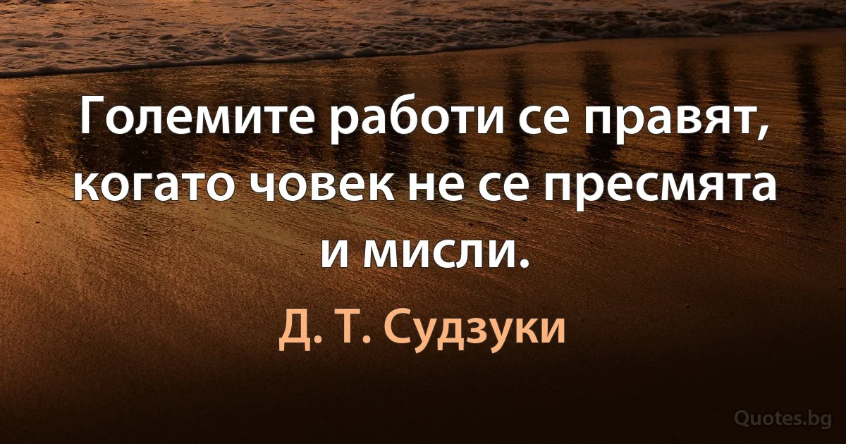 Големите работи се правят, когато човек не се пресмята и мисли. (Д. Т. Судзуки)