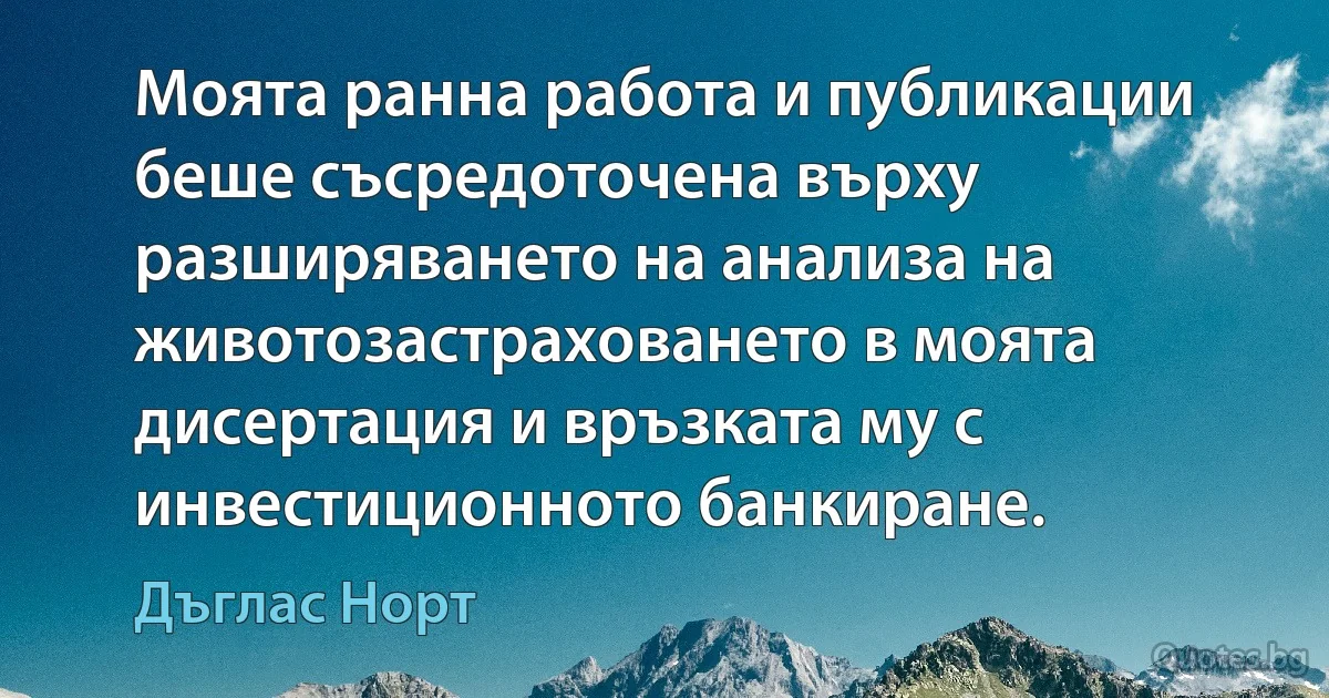 Моята ранна работа и публикации беше съсредоточена върху разширяването на анализа на животозастраховането в моята дисертация и връзката му с инвестиционното банкиране. (Дъглас Норт)