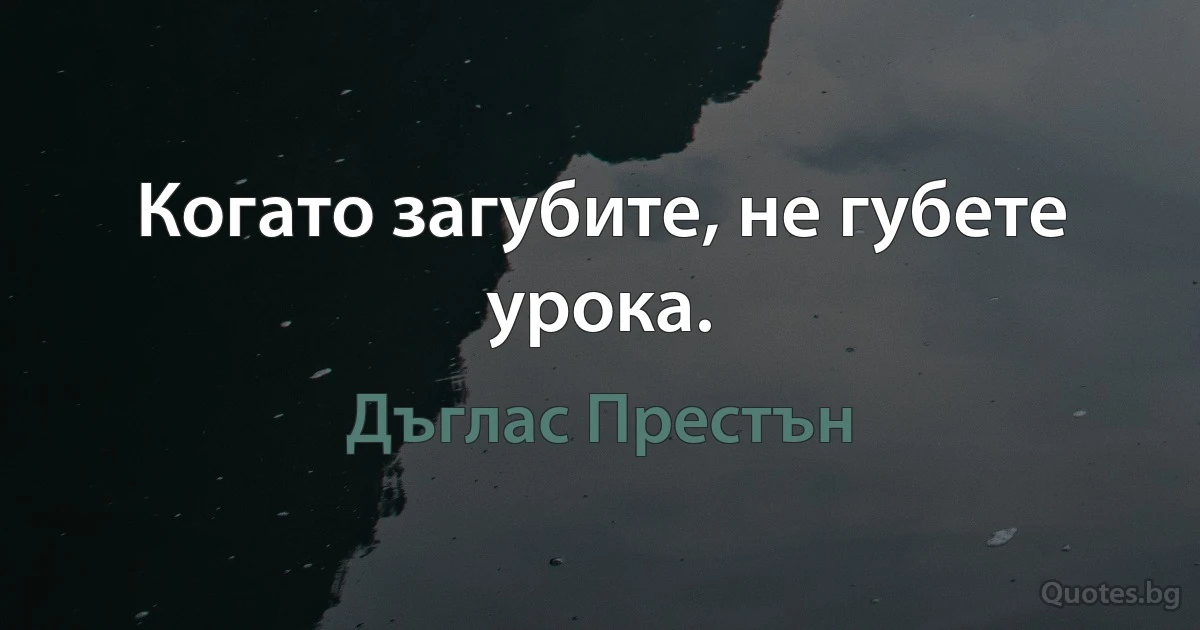 Когато загубите, не губете урока. (Дъглас Престън)