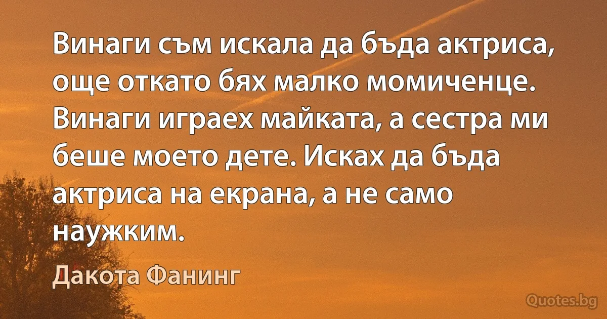 Винаги съм искала да бъда актриса, още откато бях малко момиченце. Винаги играех майката, а сестра ми беше моето дете. Исках да бъда актриса на екрана, а не само наужким. (Дакота Фанинг)