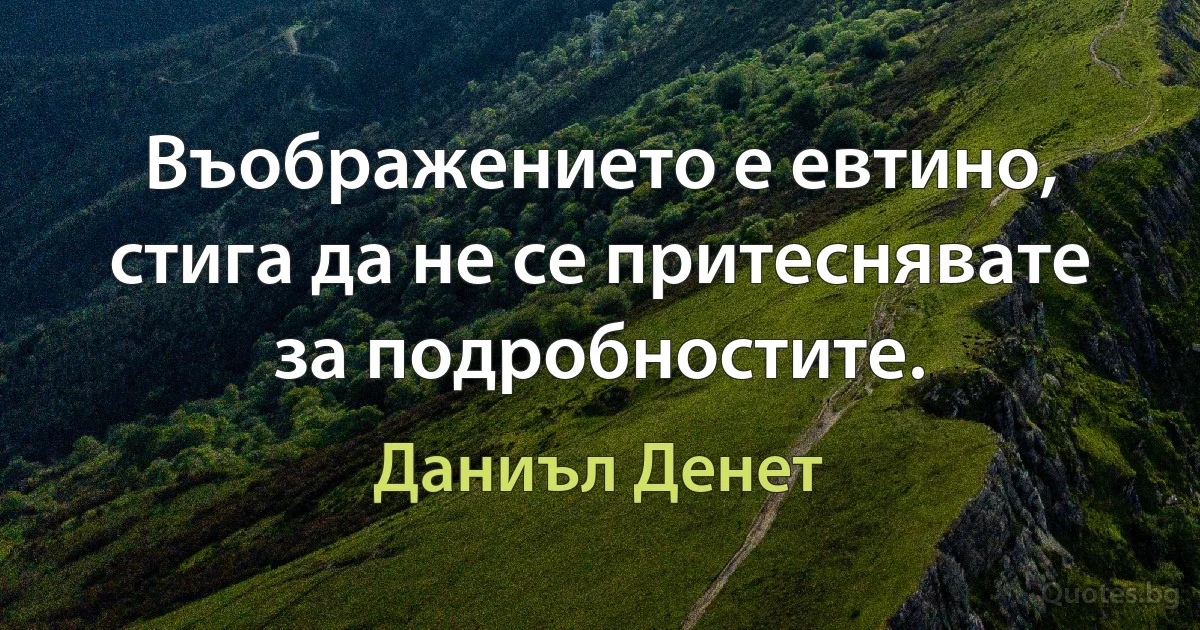 Въображението е евтино, стига да не се притеснявате за подробностите. (Даниъл Денет)