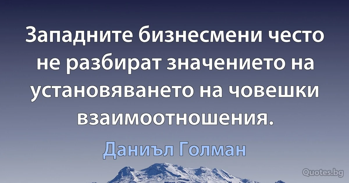 Западните бизнесмени често не разбират значението на установяването на човешки взаимоотношения. (Даниъл Голман)