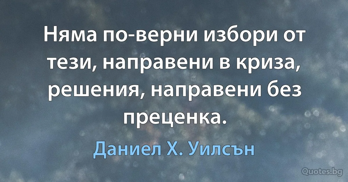 Няма по-верни избори от тези, направени в криза, решения, направени без преценка. (Даниел Х. Уилсън)