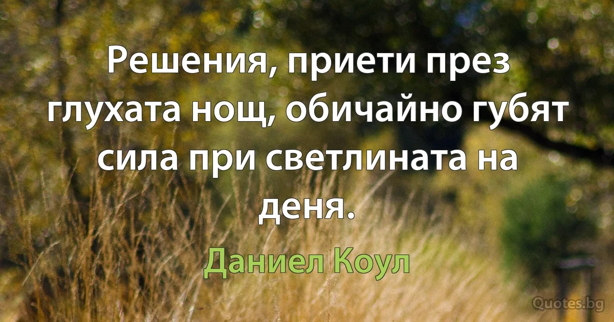 Решения, приети през глухата нощ, обичайно губят сила при светлината на деня. (Даниел Коул)