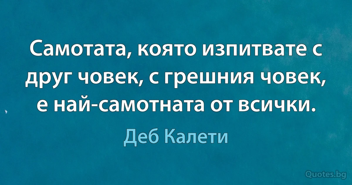 Самотата, която изпитвате с друг човек, с грешния човек, е най-самотната от всички. (Деб Калети)