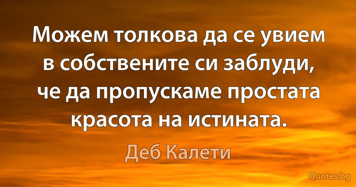 Можем толкова да се увием в собствените си заблуди, че да пропускаме простата красота на истината. (Деб Калети)