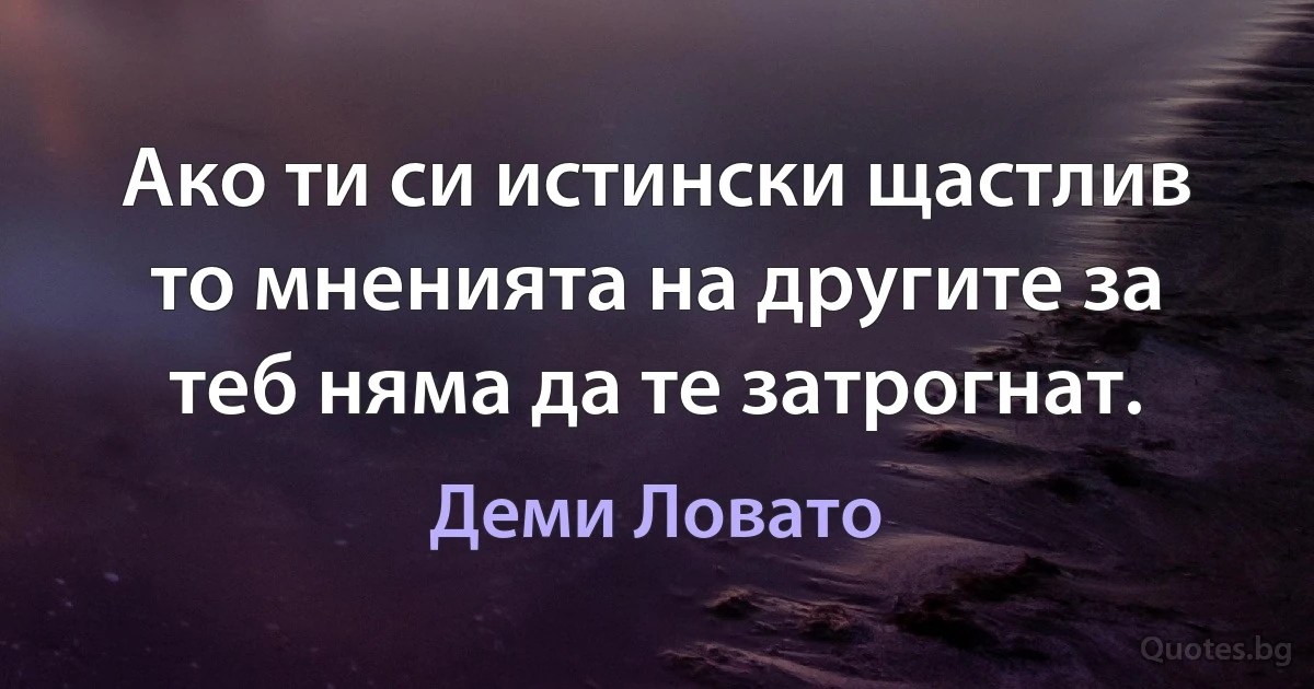 Ако ти си истински щастлив то мненията на другите за теб няма да те затрогнат. (Деми Ловато)