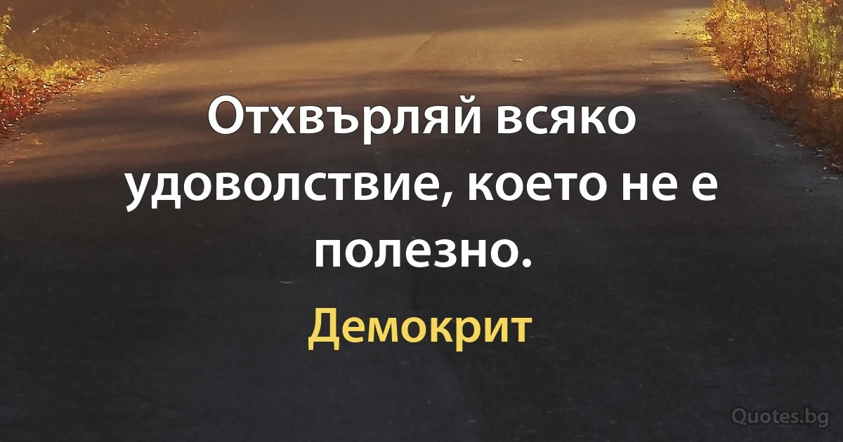 Отхвърляй всяко удоволствие, което не е полезно. (Демокрит)