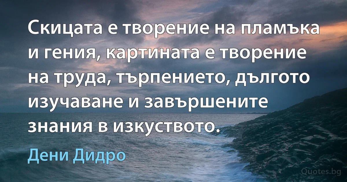 Скицата е творение на пламъка и гения, картината е творение на труда, търпението, дългото изучаване и завършените знания в изкуството. (Дени Дидро)