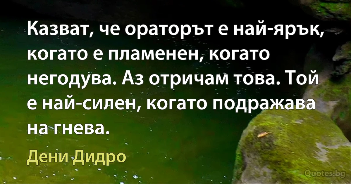 Казват, че ораторът е най-ярък, когато е пламенен, когато негодува. Аз отричам това. Той е най-силен, когато подражава на гнева. (Дени Дидро)