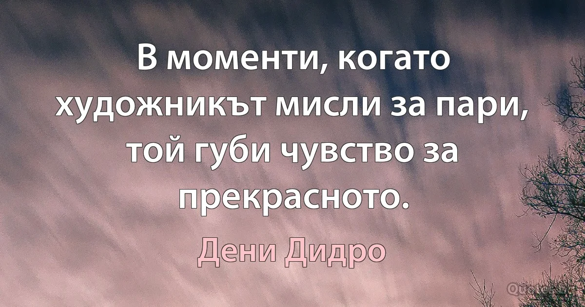 В моменти, когато художникът мисли за пари, той губи чувство за прекрасното. (Дени Дидро)