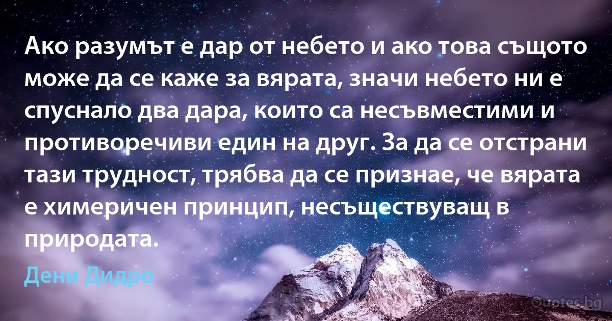 Ако разумът е дар от небето и ако това същото може да се каже за вярата, значи небето ни е спуснало два дара, които са несъвместими и противоречиви един на друг. За да се отстрани тази трудност, трябва да се признае, че вярата е химеричен принцип, несъществуващ в природата. (Дени Дидро)