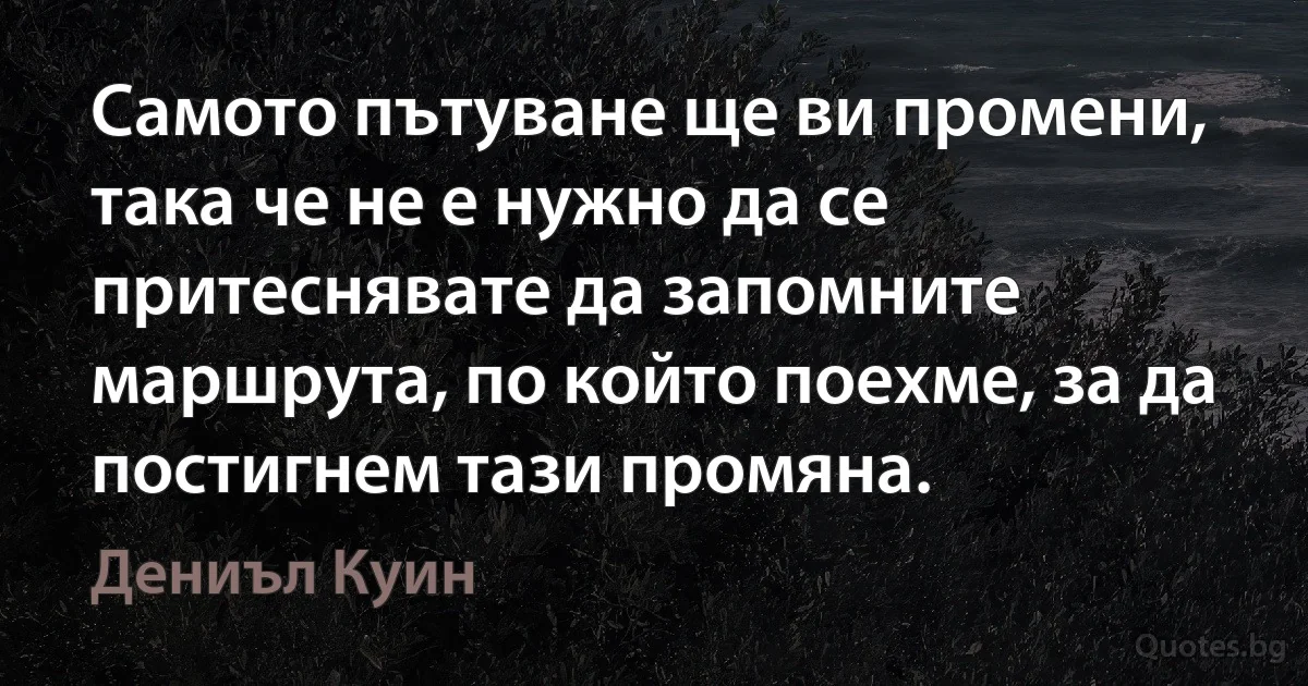 Самото пътуване ще ви промени, така че не е нужно да се притеснявате да запомните маршрута, по който поехме, за да постигнем тази промяна. (Дениъл Куин)