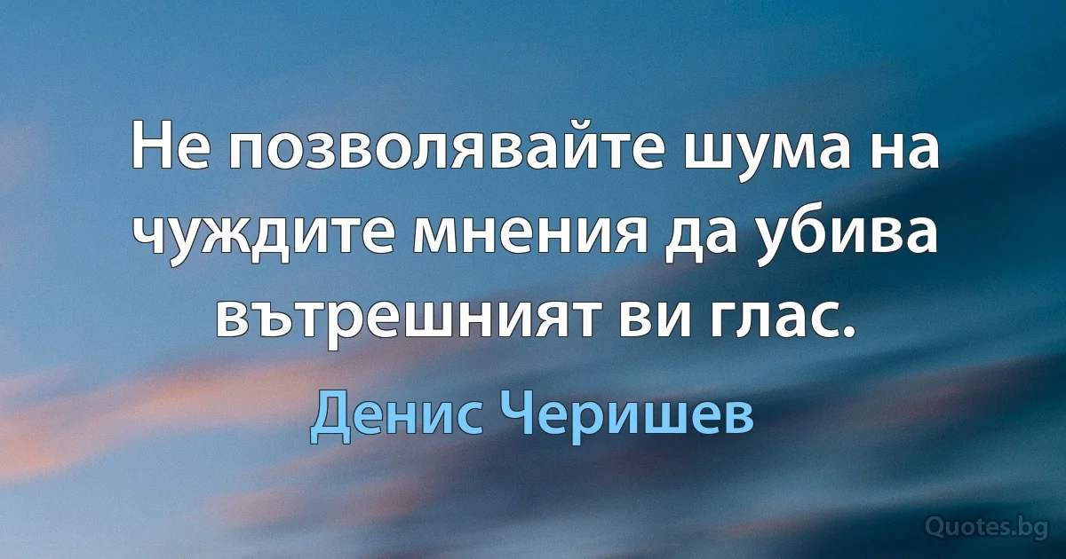 Не позволявайте шума на чуждите мнения да убива вътрешният ви глас. (Денис Черишев)