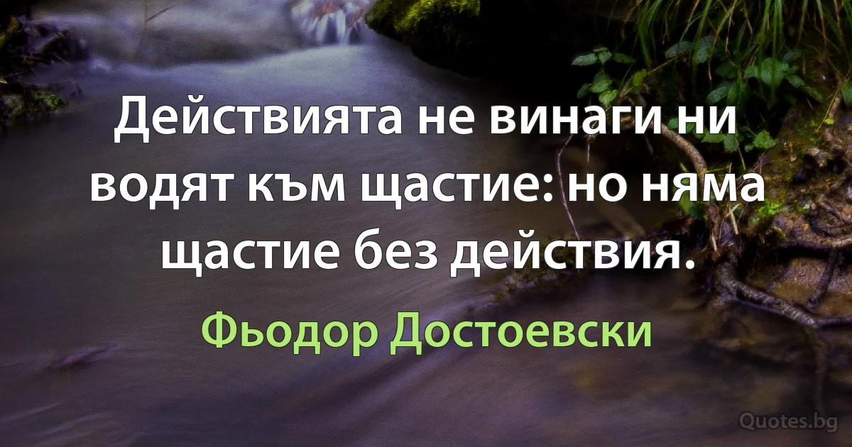 Действията не винаги ни водят към щастие: но няма щастие без действия. (Фьодор Достоевски)