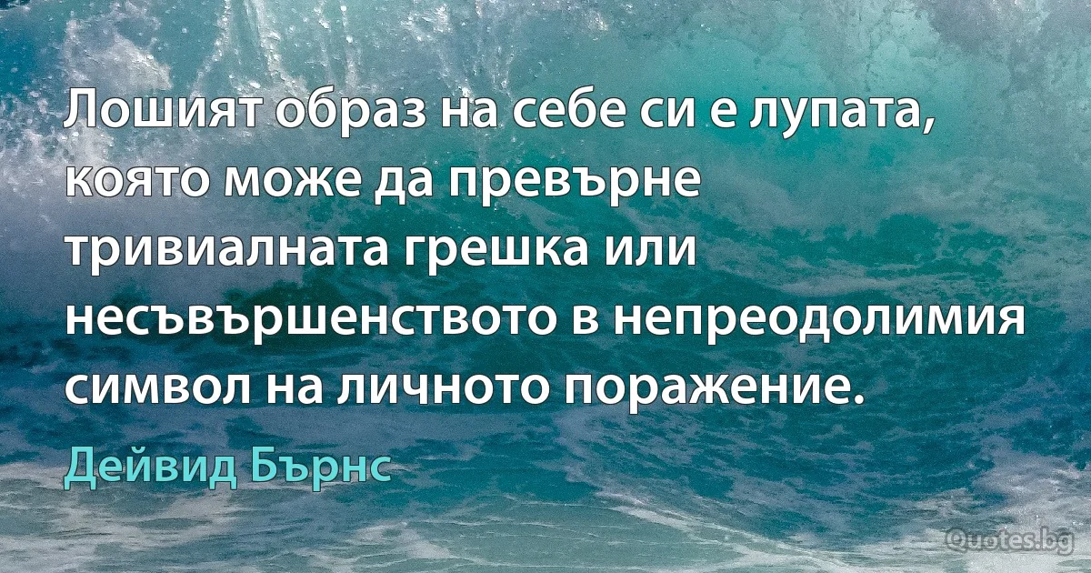 Лошият образ на себе си е лупата, която може да превърне тривиалната грешка или несъвършенството в непреодолимия символ на личното поражение. (Дейвид Бърнс)