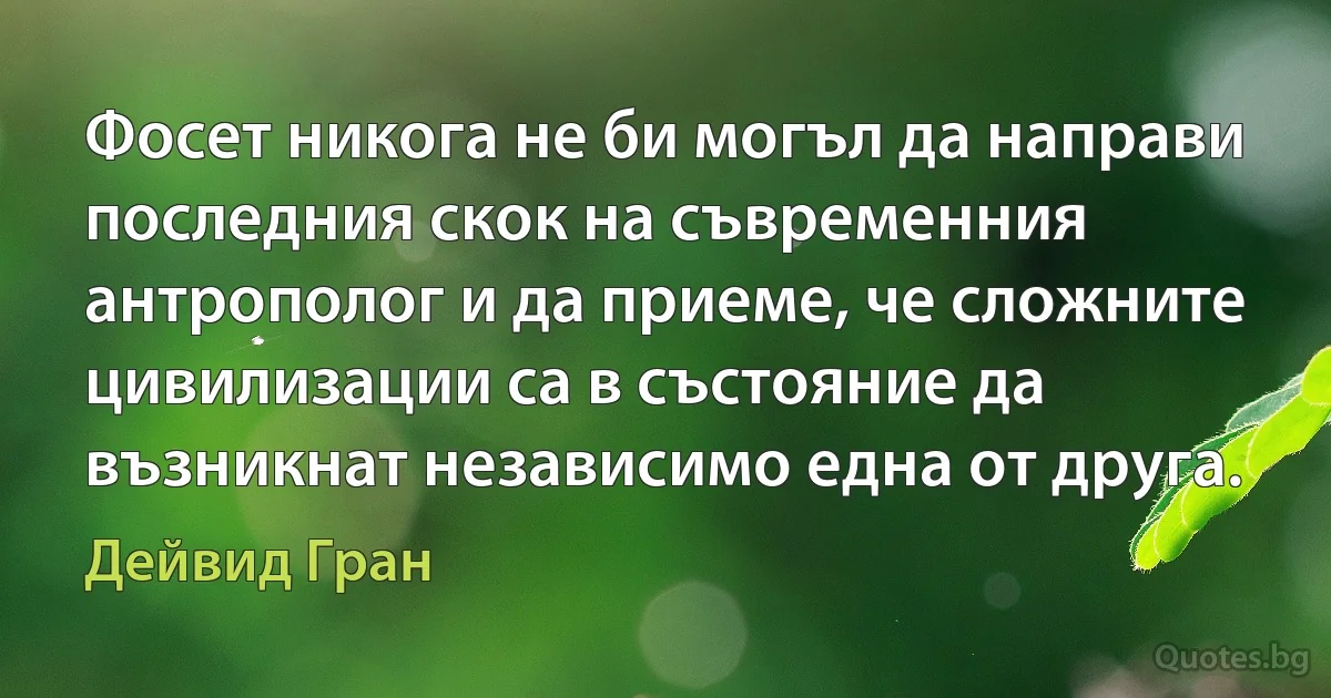 Фосет никога не би могъл да направи последния скок на съвременния антрополог и да приеме, че сложните цивилизации са в състояние да възникнат независимо една от друга. (Дейвид Гран)