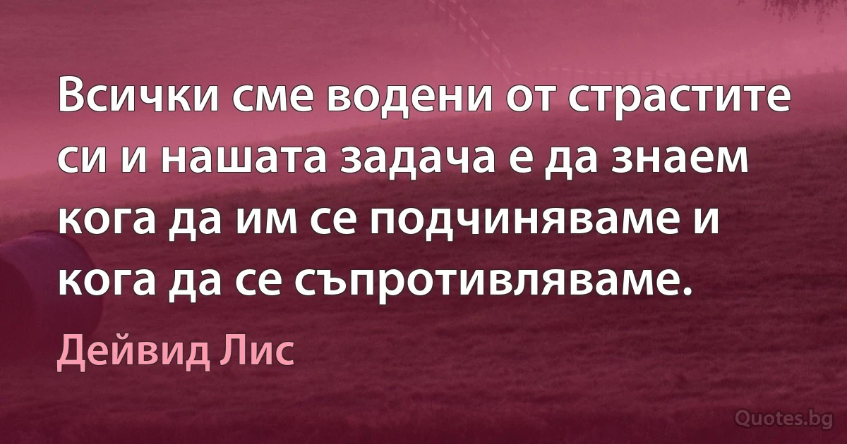 Всички сме водени от страстите си и нашата задача е да знаем кога да им се подчиняваме и кога да се съпротивляваме. (Дейвид Лис)