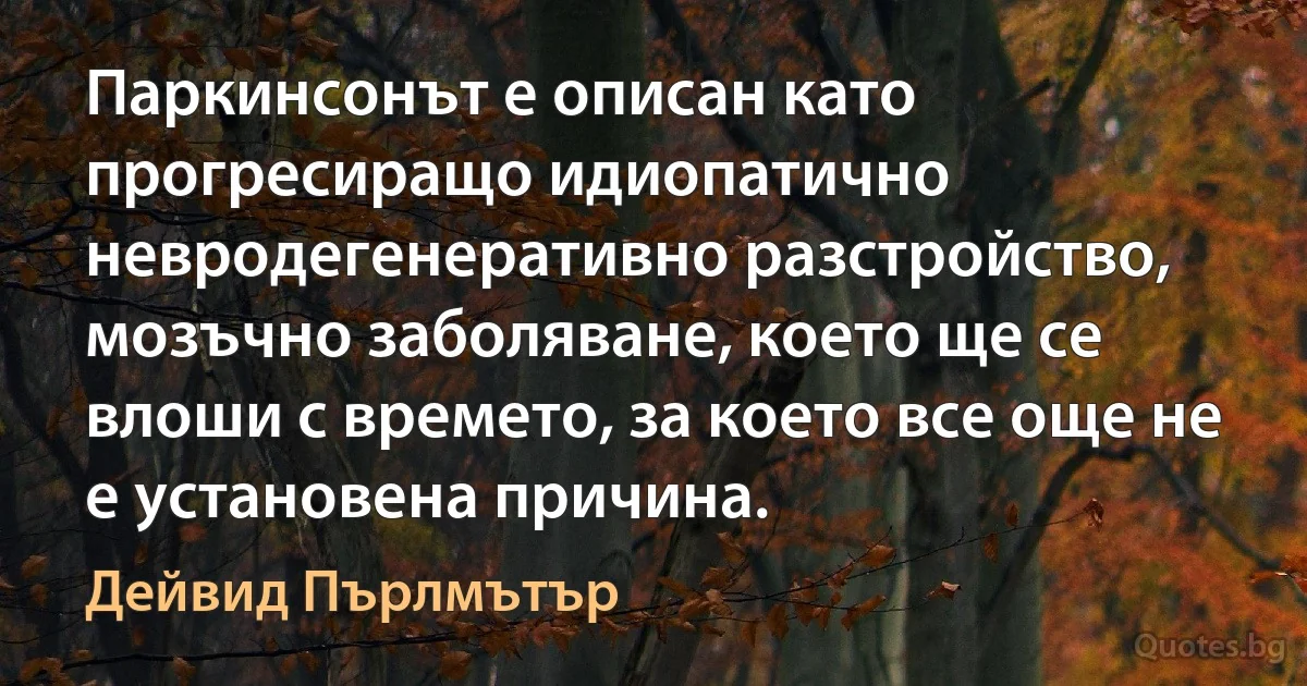 Паркинсонът е описан като прогресиращо идиопатично невродегенеративно разстройство, мозъчно заболяване, което ще се влоши с времето, за което все още не е установена причина. (Дейвид Пърлмътър)