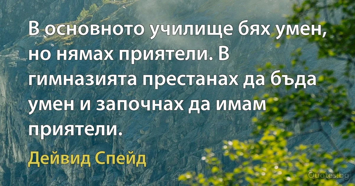 В основното училище бях умен, но нямах приятели. В гимназията престанах да бъда умен и започнах да имам приятели. (Дейвид Спейд)